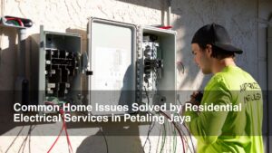 Common Home Issues Solved by Residential Electrical Services in Petaling Jaya