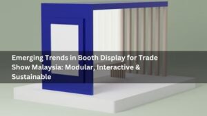 Emerging Trends in Booth Display for Trade Show Malaysia: Modular, Interactive & Sustainable