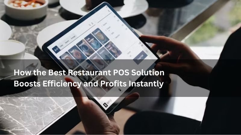 How the Best Restaurant POS Solution Boosts Efficiency and Profits Instantly