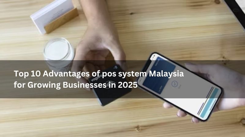 Top 10 Advantages of pos system Malaysia for Growing Businesses in 2025